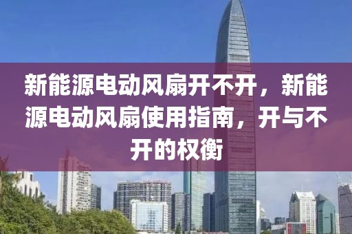 新能源電動風扇開不開，新能源電動風扇使用指南，開與不開的權(quán)衡