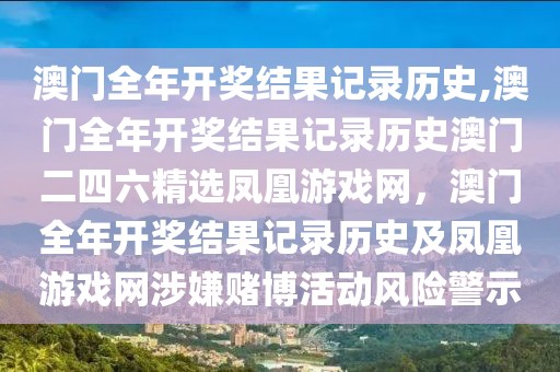 澳門全年開獎(jiǎng)結(jié)果記錄歷史,澳門全年開獎(jiǎng)結(jié)果記錄歷史澳門二四六精選鳳凰游戲網(wǎng)，澳門全年開獎(jiǎng)結(jié)果記錄歷史及鳳凰游戲網(wǎng)涉嫌賭博活動(dòng)風(fēng)險(xiǎn)警示