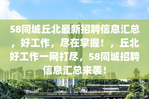 58同城丘北最新招聘信息匯總，好工作，盡在掌握！，丘北好工作一網(wǎng)打盡，58同城招聘信息匯總來襲！