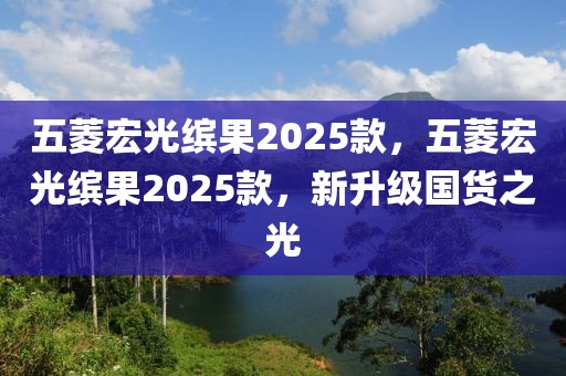 五菱宏光繽果2025款，五菱宏光繽果2025款，新升級(jí)國(guó)貨之光