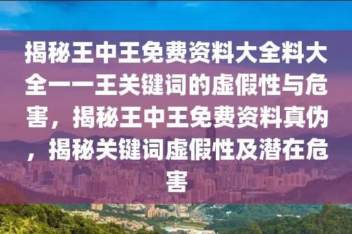 揭秘王中王免費(fèi)資料大全料大全一一王關(guān)鍵詞的虛假性與危害，揭秘王中王免費(fèi)資料真?zhèn)危颐仃P(guān)鍵詞虛假性及潛在危害