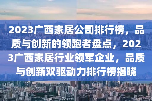 2023廣西家居公司排行榜，品質(zhì)與創(chuàng)新的領(lǐng)跑者盤點(diǎn)，2023廣西家居行業(yè)領(lǐng)軍企業(yè)，品質(zhì)與創(chuàng)新雙驅(qū)動(dòng)力排行榜揭曉