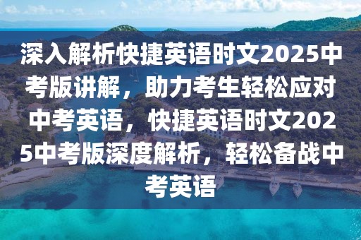 深入解析快捷英語時(shí)文2025中考版講解，助力考生輕松應(yīng)對(duì)中考英語，快捷英語時(shí)文2025中考版深度解析，輕松備戰(zhàn)中考英語