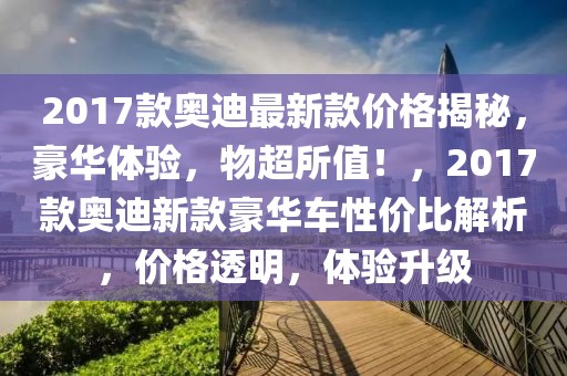 2017款?yuàn)W迪最新款價(jià)格揭秘，豪華體驗(yàn)，物超所值！，2017款?yuàn)W迪新款豪華車性價(jià)比解析，價(jià)格透明，體驗(yàn)升級(jí)