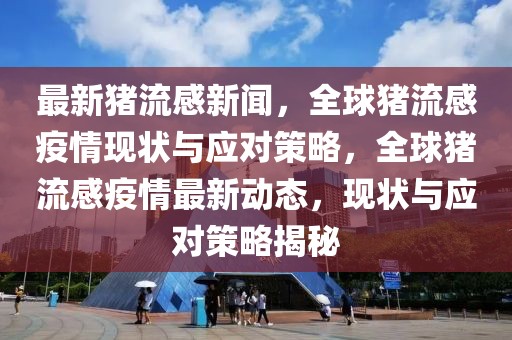 最新豬流感新聞，全球豬流感疫情現(xiàn)狀與應(yīng)對策略，全球豬流感疫情最新動態(tài)，現(xiàn)狀與應(yīng)對策略揭秘