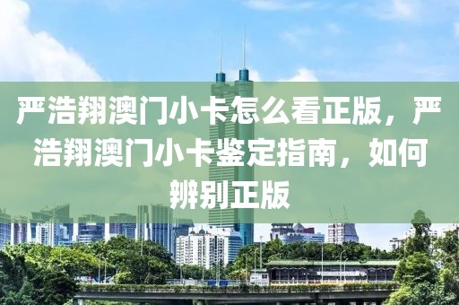 嚴(yán)浩翔澳門小卡怎么看正版，嚴(yán)浩翔澳門小卡鑒定指南，如何辨別正版