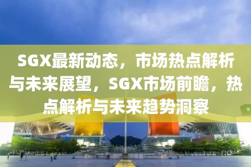 SGX最新動態(tài)，市場熱點解析與未來展望，SGX市場前瞻，熱點解析與未來趨勢洞察