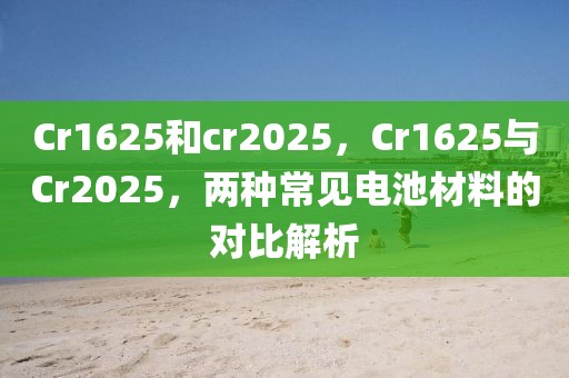 Cr1625和cr2025，Cr1625與Cr2025，兩種常見電池材料的對比解析