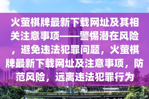 火螢棋牌最新下載網(wǎng)址及其相關(guān)注意事項——警惕潛在風(fēng)險，避免違法犯罪問題，火螢棋牌最新下載網(wǎng)址及注意事項，防范風(fēng)險，遠離違法犯罪行為