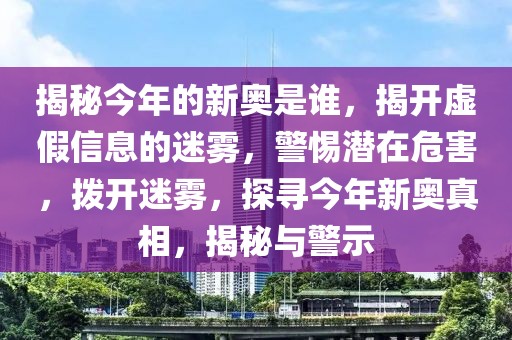 揭秘今年的新奧是誰(shuí)，揭開(kāi)虛假信息的迷霧，警惕潛在危害，撥開(kāi)迷霧，探尋今年新奧真相，揭秘與警示