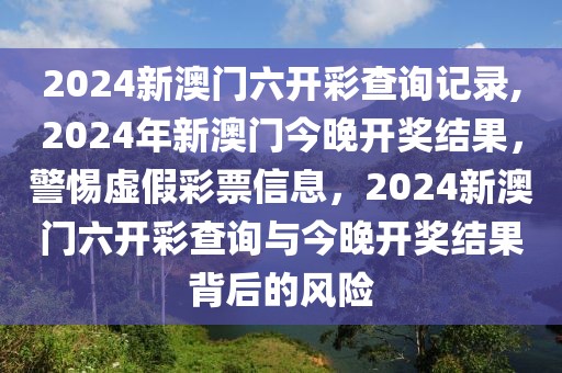 2024新澳門六開彩查詢記錄,2024年新澳門今晚開獎結果，警惕虛假彩票信息，2024新澳門六開彩查詢與今晚開獎結果背后的風險