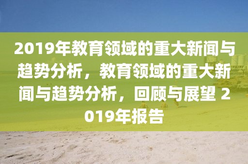 2019年教育領(lǐng)域的重大新聞與趨勢分析，教育領(lǐng)域的重大新聞與趨勢分析，回顧與展望 2019年報告