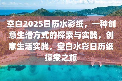 空白2025日歷水彩紙，一種創(chuàng)意生活方式的探索與實(shí)踐，創(chuàng)意生活實(shí)踐，空白水彩日歷紙?zhí)剿髦? title=