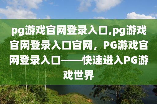 pg游戲官網(wǎng)登錄入口,pg游戲官網(wǎng)登錄入口官網(wǎng)，PG游戲官網(wǎng)登錄入口——快速進(jìn)入PG游戲世界