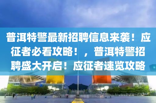 普洱特警最新招聘信息來襲！應征者必看攻略！，普洱特警招聘盛大開啟！應征者速覽攻略