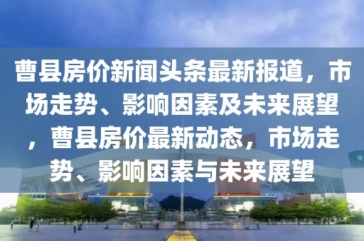 曹縣房價(jià)新聞?lì)^條最新報(bào)道，市場走勢、影響因素及未來展望，曹縣房價(jià)最新動(dòng)態(tài)，市場走勢、影響因素與未來展望