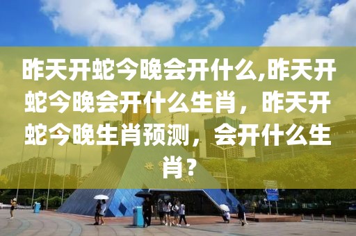 昨天開蛇今晚會開什么,昨天開蛇今晚會開什么生肖，昨天開蛇今晚生肖預測，會開什么生肖？