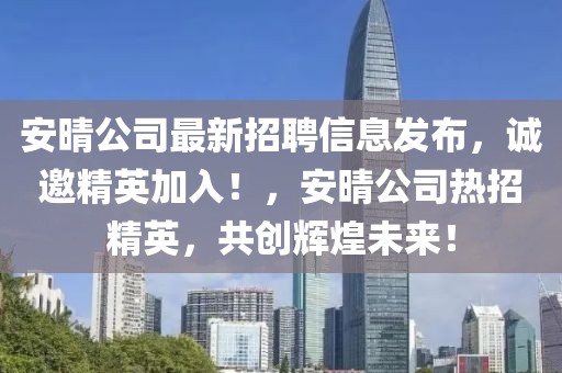 安晴公司最新招聘信息發(fā)布，誠(chéng)邀精英加入！，安晴公司熱招精英，共創(chuàng)輝煌未來！