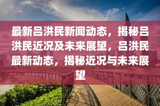 最新呂洪民新聞動態(tài)，揭秘呂洪民近況及未來展望，呂洪民最新動態(tài)，揭秘近況與未來展望