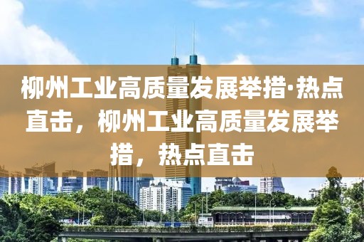 柳州工業(yè)高質(zhì)量發(fā)展舉措·熱點直擊，柳州工業(yè)高質(zhì)量發(fā)展舉措，熱點直擊