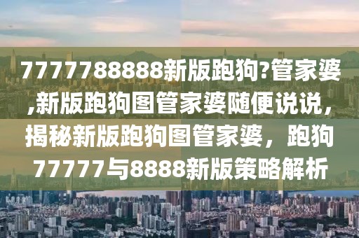 7777788888新版跑狗?管家婆,新版跑狗圖管家婆隨便說說，揭秘新版跑狗圖管家婆，跑狗77777與8888新版策略解析