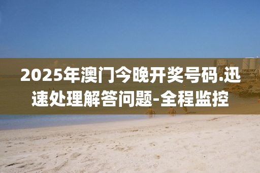 2025年澳門今晚開獎(jiǎng)號碼.迅速處理解答問題-全程監(jiān)控