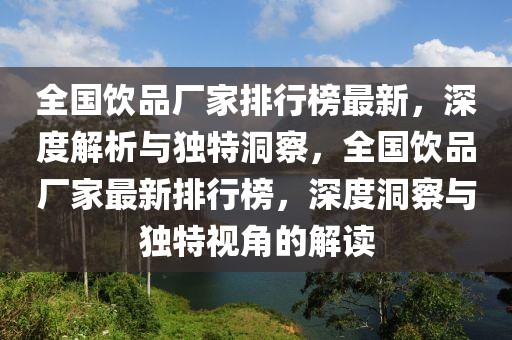 全國(guó)飲品廠家排行榜最新，深度解析與獨(dú)特洞察，全國(guó)飲品廠家最新排行榜，深度洞察與獨(dú)特視角的解讀