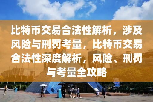 比特幣交易合法性解析，涉及風(fēng)險(xiǎn)與刑罰考量，比特幣交易合法性深度解析，風(fēng)險(xiǎn)、刑罰與考量全攻略