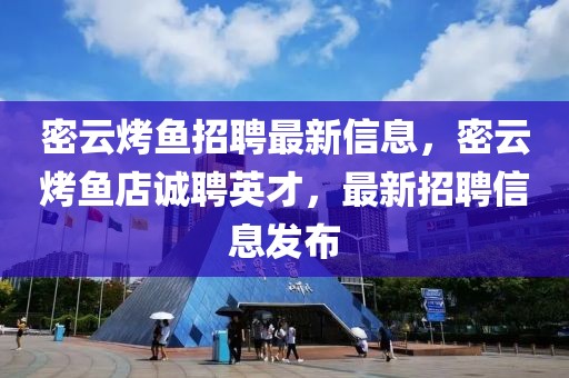 密云烤魚(yú)招聘最新信息，密云烤魚(yú)店誠(chéng)聘英才，最新招聘信息發(fā)布