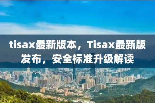 tisax最新版本，Tisax最新版發(fā)布，安全標(biāo)準(zhǔn)升級(jí)解讀