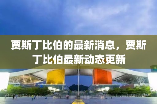 賈斯丁比伯的最新消息，賈斯丁比伯最新動態(tài)更新