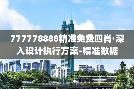 777778888精準(zhǔn)免費(fèi)四肖·深入設(shè)計執(zhí)行方案-精準(zhǔn)數(shù)據(jù)