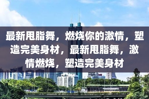 最新甩脂舞，燃燒你的激情，塑造完美身材，最新甩脂舞，激情燃燒，塑造完美身材