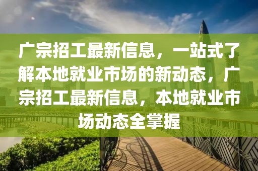 廣宗招工最新信息，一站式了解本地就業(yè)市場的新動態(tài)，廣宗招工最新信息，本地就業(yè)市場動態(tài)全掌握