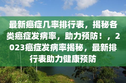 最新癌癥幾率排行表，揭秘各類癌癥發(fā)病率，助力預(yù)防！，2023癌癥發(fā)病率揭秘，最新排行表助力健康預(yù)防