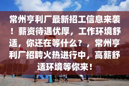 常州亨利廠最新招工信息來襲！薪資待遇優(yōu)厚，工作環(huán)境舒適，你還在等什么？，常州亨利廠招聘火熱進行中，高薪舒適環(huán)境等你來！