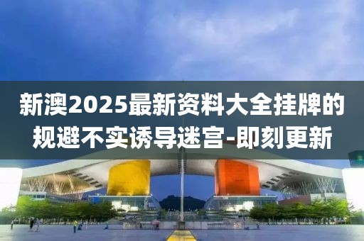 新澳2025最新資料大全掛牌的規(guī)避不實(shí)誘導(dǎo)迷宮-即刻更新