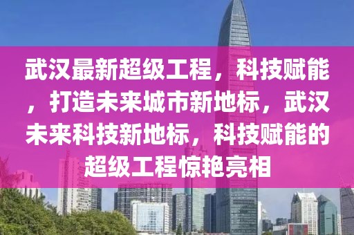 武漢最新超級工程，科技賦能，打造未來城市新地標，武漢未來科技新地標，科技賦能的超級工程驚艷亮相