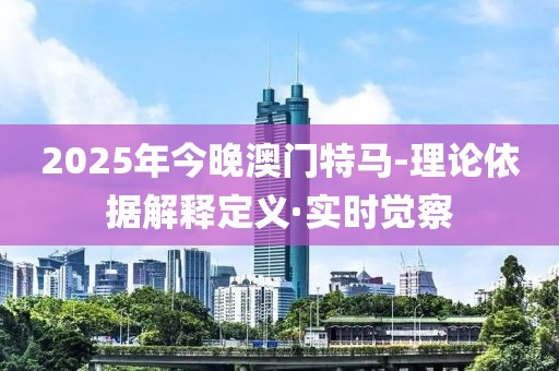 2025年今晚澳門特馬-理論依據(jù)解釋定義·實(shí)時(shí)覺察