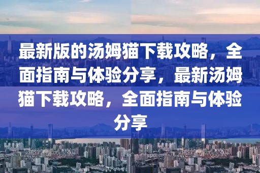 最新版的湯姆貓下載攻略，全面指南與體驗(yàn)分享，最新湯姆貓下載攻略，全面指南與體驗(yàn)分享