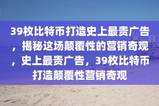 39枚比特幣打造史上最貴廣告，揭秘這場顛覆性的營銷奇觀，史上最貴廣告，39枚比特幣打造顛覆性營銷奇觀