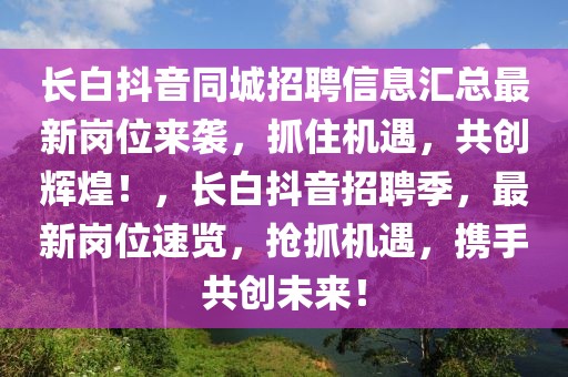 長白抖音同城招聘信息匯總最新崗位來襲，抓住機遇，共創(chuàng)輝煌！，長白抖音招聘季，最新崗位速覽，搶抓機遇，攜手共創(chuàng)未來！