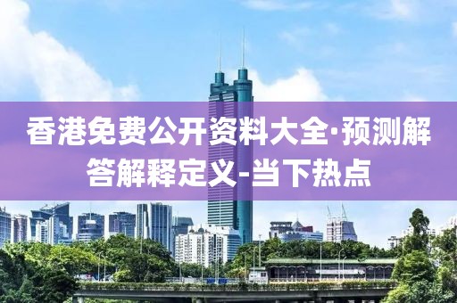 香港免費公開資料大全·預測解答解釋定義-當下熱點