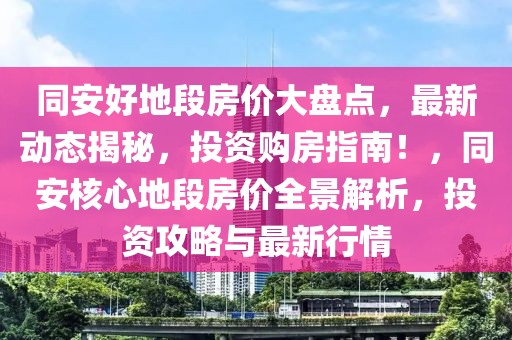 同安好地段房?jī)r(jià)大盤點(diǎn)，最新動(dòng)態(tài)揭秘，投資購房指南！，同安核心地段房?jī)r(jià)全景解析，投資攻略與最新行情