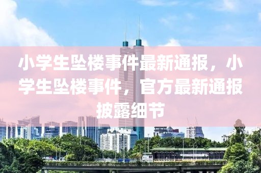 小學生墜樓事件最新通報，小學生墜樓事件，官方最新通報披露細節(jié)