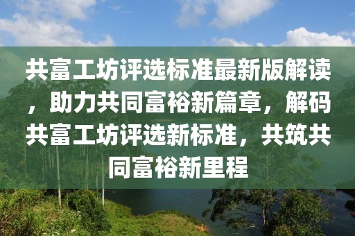 共富工坊評選標準最新版解讀，助力共同富裕新篇章，解碼共富工坊評選新標準，共筑共同富裕新里程