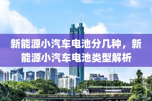 新能源小汽車電池分幾種，新能源小汽車電池類型解析