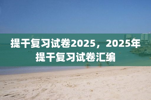 提干復(fù)習(xí)試卷2025，2025年提干復(fù)習(xí)試卷匯編