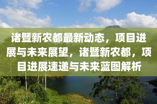 諸暨新農(nóng)都最新動態(tài)，項目進展與未來展望，諸暨新農(nóng)都，項目進展速遞與未來藍圖解析