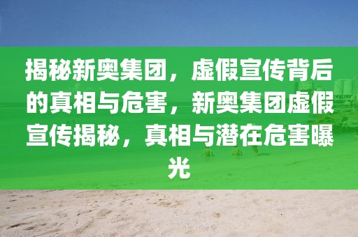 揭秘新奧集團，虛假宣傳背后的真相與危害，新奧集團虛假宣傳揭秘，真相與潛在危害曝光